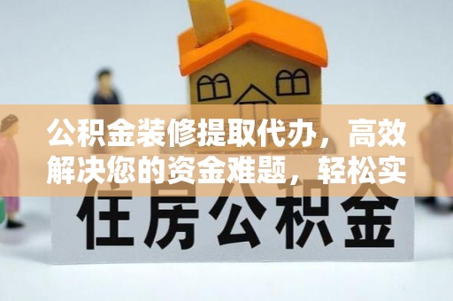 榆阳公积金装修提取代办，高效解决您的资金难题，轻松实现家居梦想
