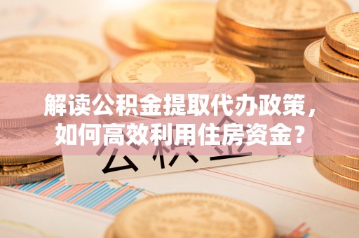 榆阳解读公积金提取代办政策，如何高效利用住房资金？