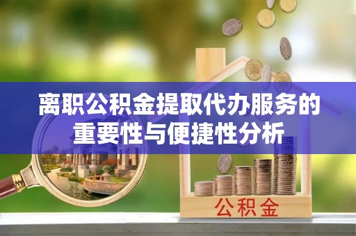 榆阳离职公积金提取代办服务的重要性与便捷性分析
