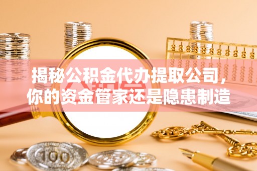 榆阳揭秘公积金代办提取公司，你的资金管家还是隐患制造者？