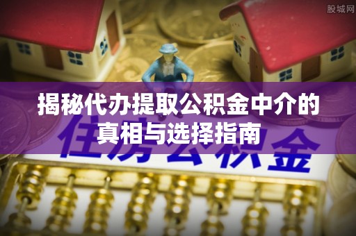 榆阳揭秘代办提取公积金中介的真相与选择指南