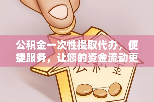 榆阳公积金一次性提取代办，便捷服务，让您的资金流动更高效