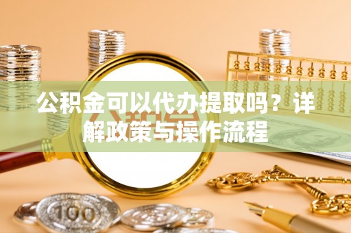 榆阳公积金可以代办提取吗？详解政策与操作流程