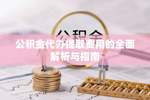 榆阳公积金代办提取费用的全面解析与指南