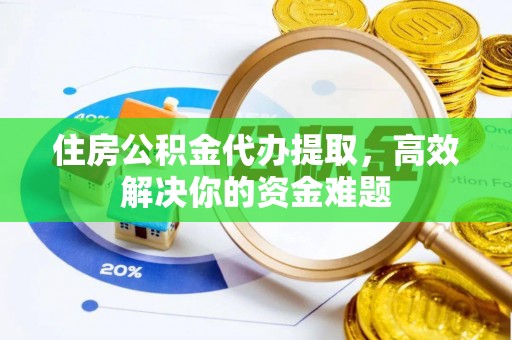 榆阳住房公积金代办提取，高效解决你的资金难题