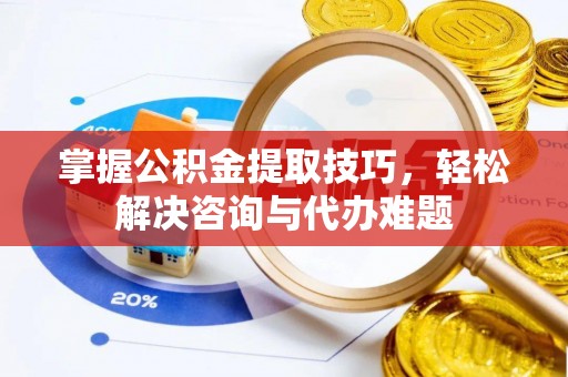 榆阳掌握公积金提取技巧，轻松解决咨询与代办难题