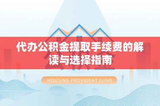 榆阳代办公积金提取手续费的解读与选择指南