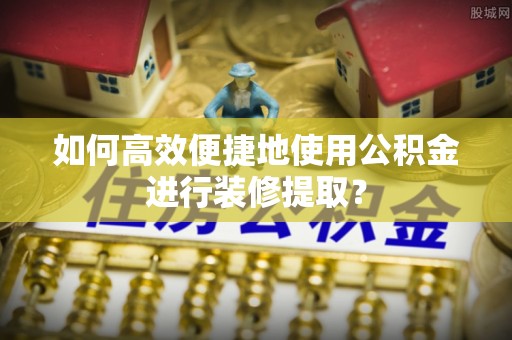 榆阳如何高效便捷地使用公积金进行装修提取？