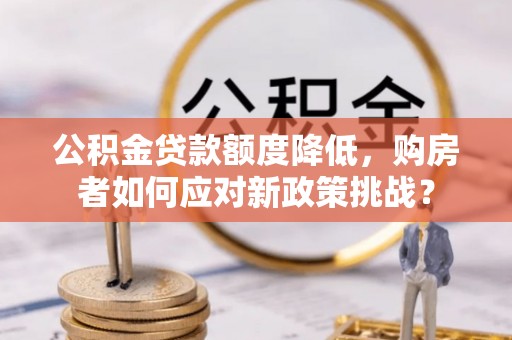 榆阳公积金贷款额度降低，购房者如何应对新政策挑战？