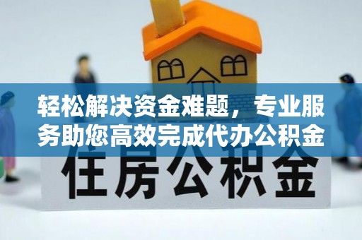 榆阳轻松解决资金难题，专业服务助您高效完成代办公积金提取