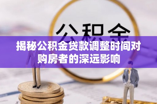榆阳揭秘公积金贷款调整时间对购房者的深远影响