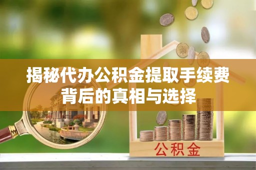 榆阳揭秘代办公积金提取手续费背后的真相与选择