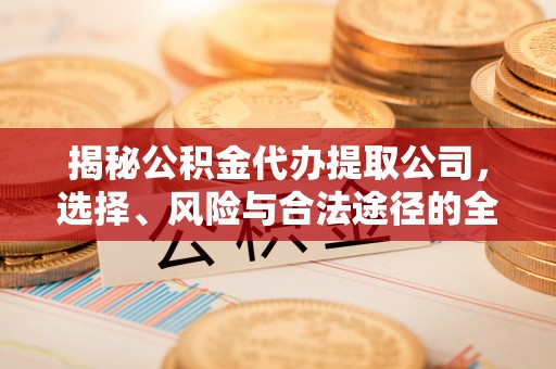 榆阳揭秘公积金代办提取公司，选择、风险与合法途径的全面解析