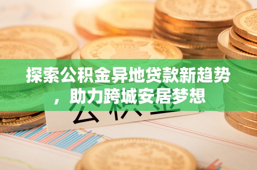 榆阳探索公积金异地贷款新趋势，助力跨城安居梦想