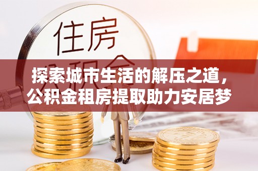榆阳探索城市生活的解压之道，公积金租房提取助力安居梦想