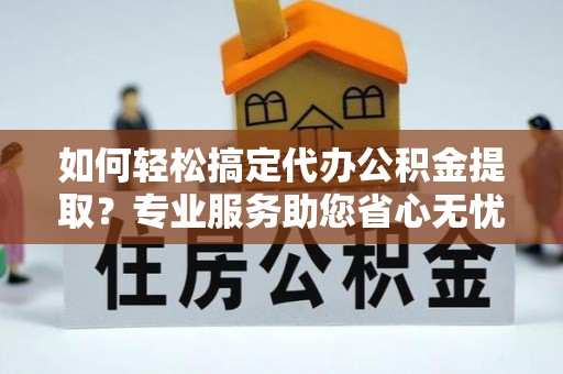 榆阳如何轻松搞定代办公积金提取？专业服务助您省心无忧