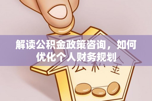 榆阳解读公积金政策咨询，如何优化个人财务规划