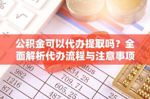 榆阳公积金可以代办提取吗？全面解析代办流程与注意事项