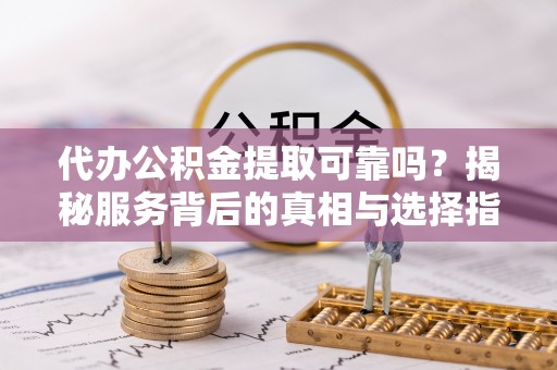 榆阳代办公积金提取可靠吗？揭秘服务背后的真相与选择指南