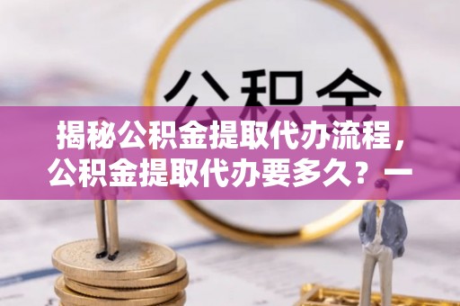 榆阳揭秘公积金提取代办流程，公积金提取代办要多久？一站式指南为你解答