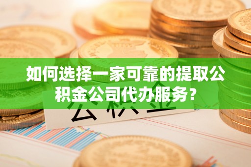 榆阳如何选择一家可靠的提取公积金公司代办服务？