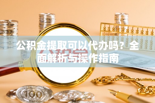 榆阳公积金提取可以代办吗？全面解析与操作指南