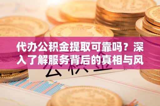 榆阳代办公积金提取可靠吗？深入了解服务背后的真相与风险