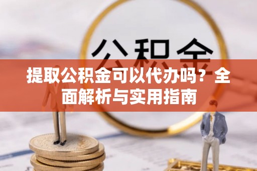 榆阳提取公积金可以代办吗？全面解析与实用指南