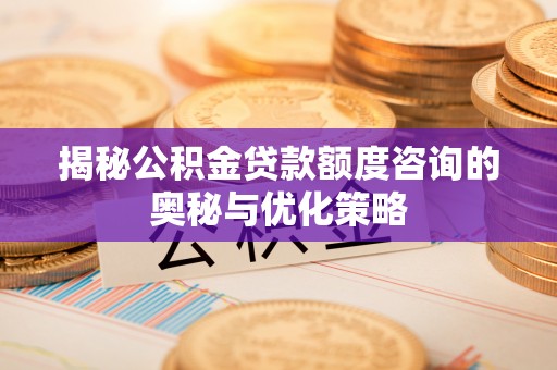 榆阳揭秘公积金贷款额度咨询的奥秘与优化策略