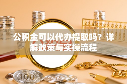 榆阳公积金可以代办提取吗？详解政策与实操流程