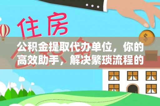 榆阳公积金提取代办单位，你的高效助手，解决繁琐流程的不二之选