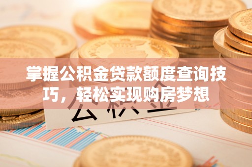 榆阳掌握公积金贷款额度查询技巧，轻松实现购房梦想