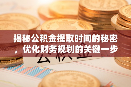 榆阳揭秘公积金提取时间的秘密，优化财务规划的关键一步
