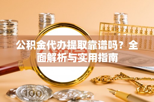 榆阳公积金代办提取靠谱吗？全面解析与实用指南