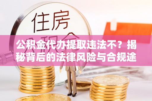 榆阳公积金代办提取违法不？揭秘背后的法律风险与合规途径