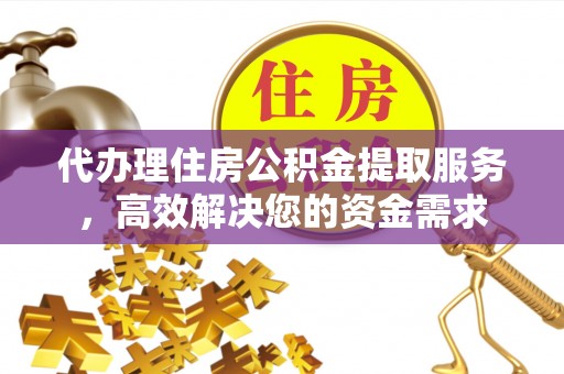 榆阳代办理住房公积金提取服务，高效解决您的资金需求