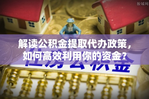 榆阳解读公积金提取代办政策，如何高效利用你的资金？