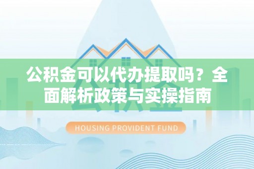 榆阳公积金可以代办提取吗？全面解析政策与实操指南