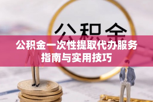 榆阳公积金一次性提取代办服务指南与实用技巧