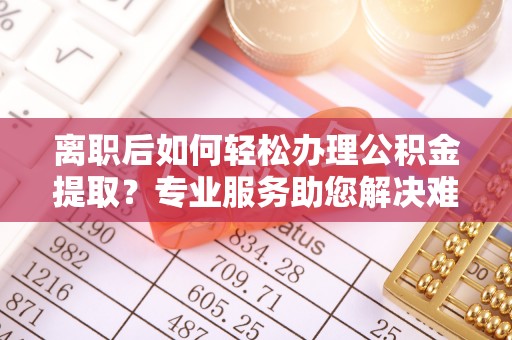 榆阳离职后如何轻松办理公积金提取？专业服务助您解决难题