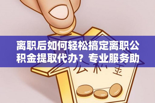 榆阳离职后如何轻松搞定离职公积金提取代办？专业服务助你一臂之力