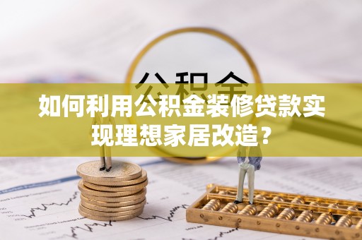 榆阳如何利用公积金装修贷款实现理想家居改造？