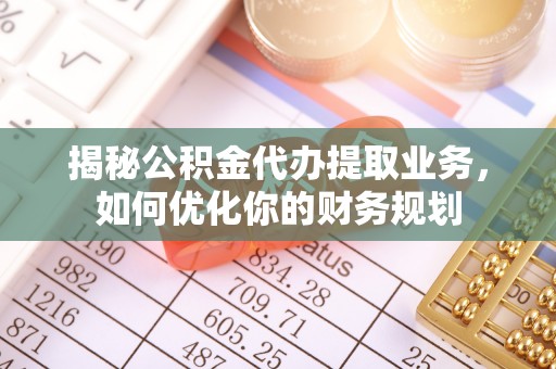 榆阳揭秘公积金代办提取业务，如何优化你的财务规划