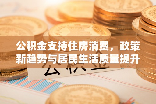 榆阳公积金支持住房消费，政策新趋势与居民生活质量提升