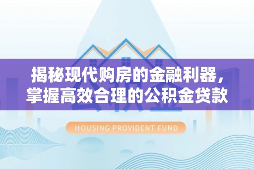 榆阳揭秘现代购房的金融利器，掌握高效合理的公积金贷款流程