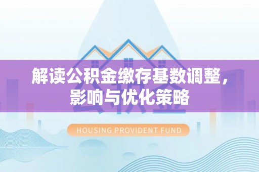 榆阳解读公积金缴存基数调整，影响与优化策略