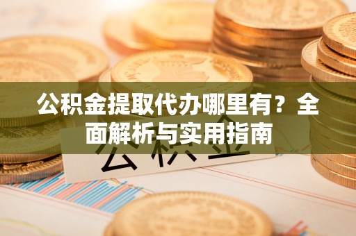 榆阳公积金提取代办哪里有？全面解析与实用指南