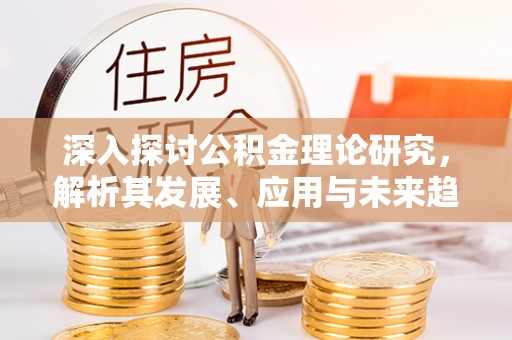 榆阳深入探讨公积金理论研究，解析其发展、应用与未来趋势
