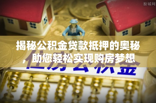 榆阳揭秘公积金贷款抵押的奥秘，助您轻松实现购房梦想