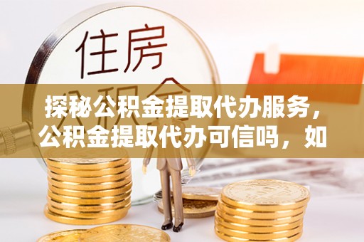 榆阳探秘公积金提取代办服务，公积金提取代办可信吗，如何选择靠谱平台？